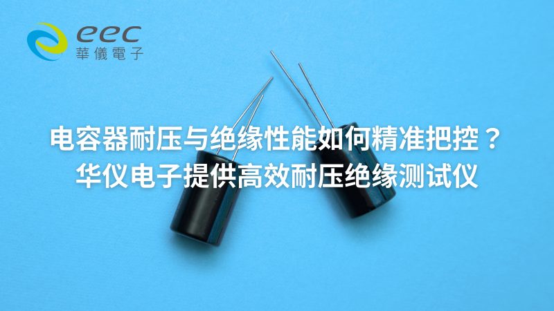 电容器耐压与绝缘性能如何精准把控？华仪电子提供高效耐压绝缘测试仪